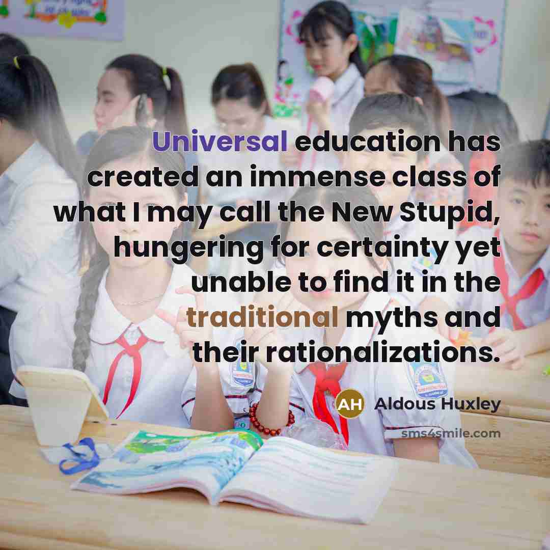 “Universal education has created an immense class of what I may call the New Stupid, hungering for certainty yet unable to find it in the traditional myths and their rationalizations.” quote by Aldous Huxley