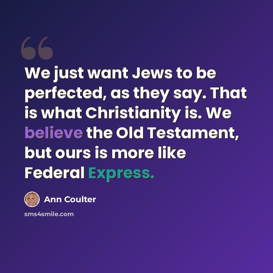 “We just want Jews to be perfected, as they say. That is what Christianity is. We believe the Old Testament, but ours is more like Federal Express.” quote by Ann Coulter