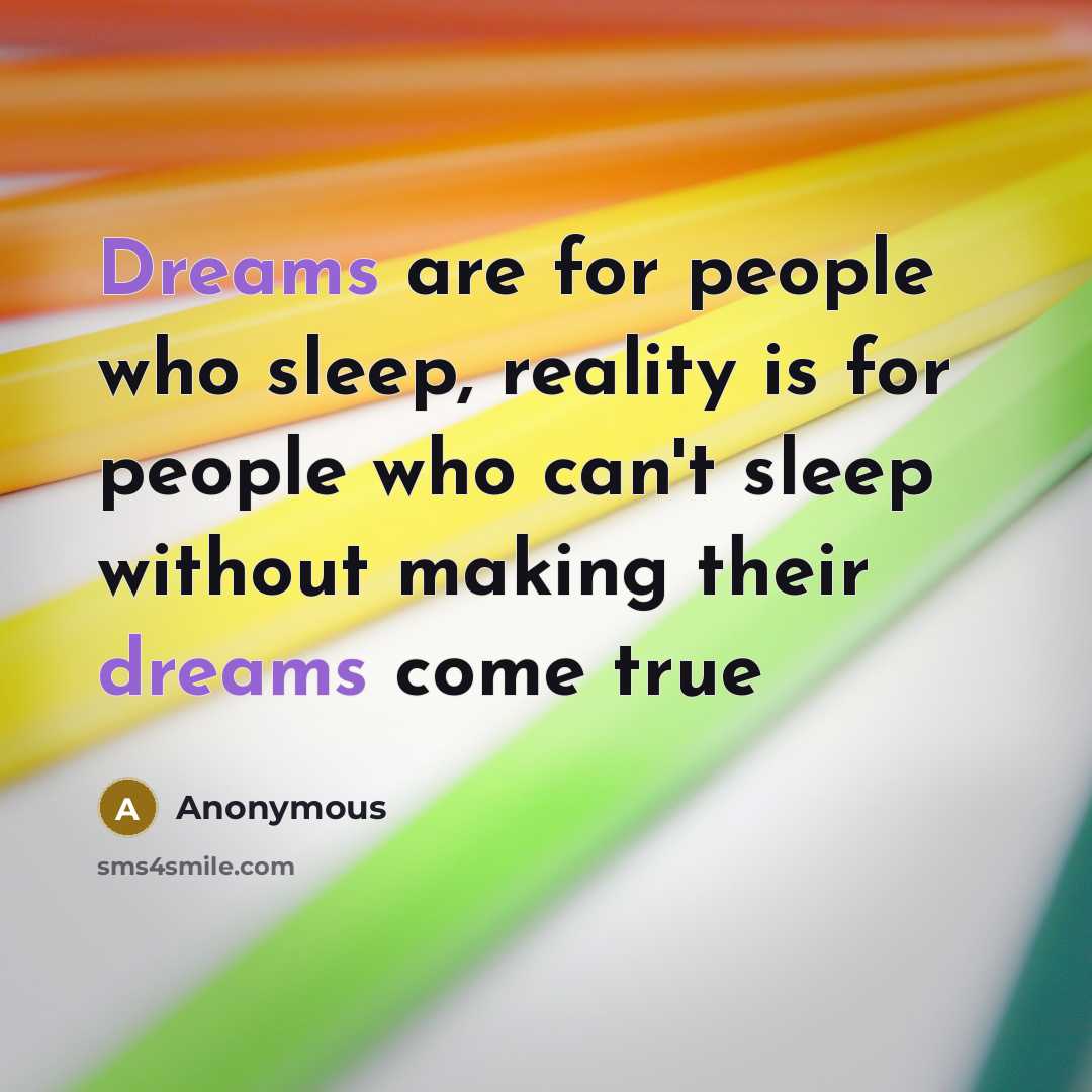 “Dreams are for people who sleep, reality is for people who can't sleep without making their dreams come true” quote by Anonymous