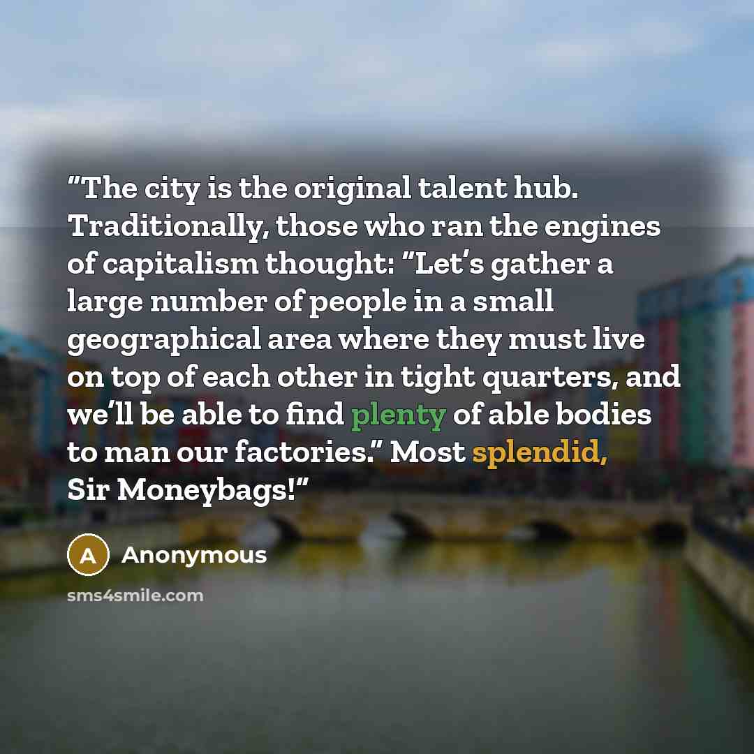 “The city is the original talent hub. Traditionally, those who ran the engines of capitalism thought: “Let’s gather a large number of people in a small geographical area where they must live on top of each other in tight quarters, and we’ll be able to find plenty of able bodies to man our…” quote by Anonymous