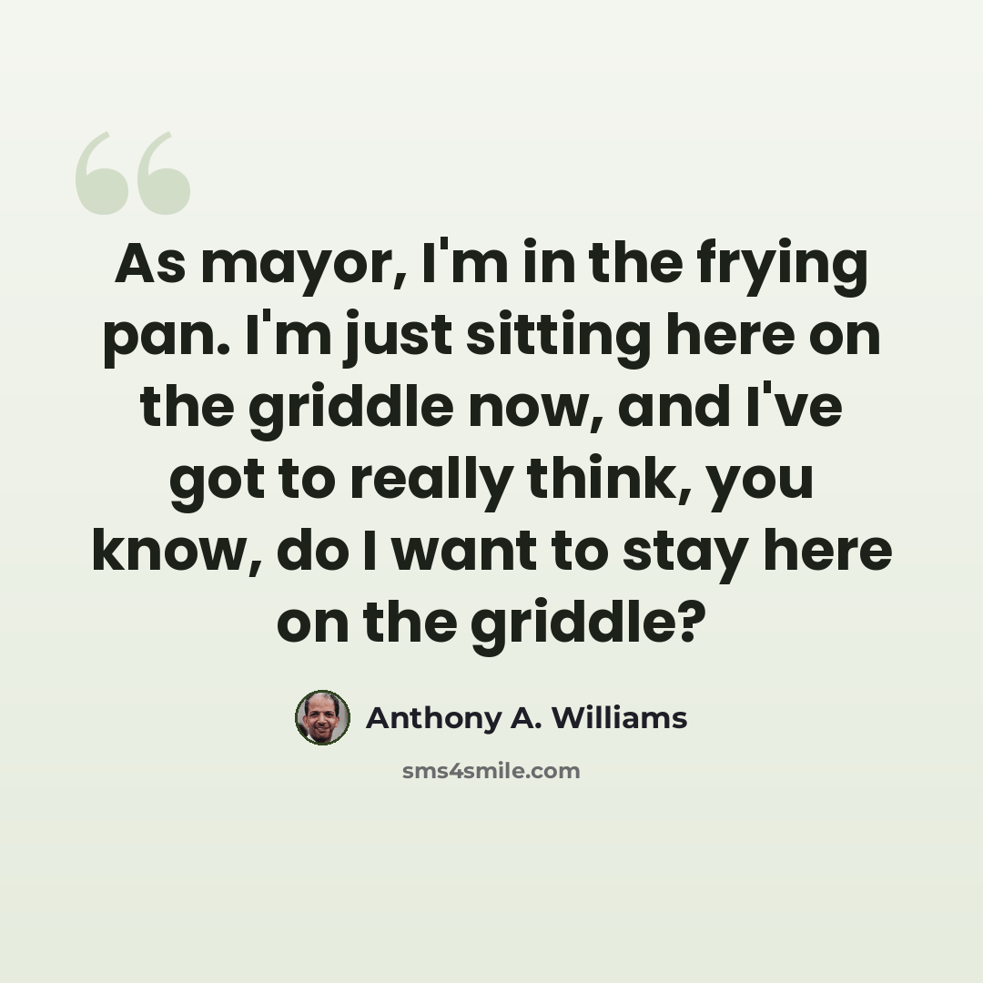 “As mayor, I'm in the frying pan. I'm just sitting here on the griddle now, and I've got to really think, you know, do I want to stay here on the griddle?” quote by Anthony A. Williams