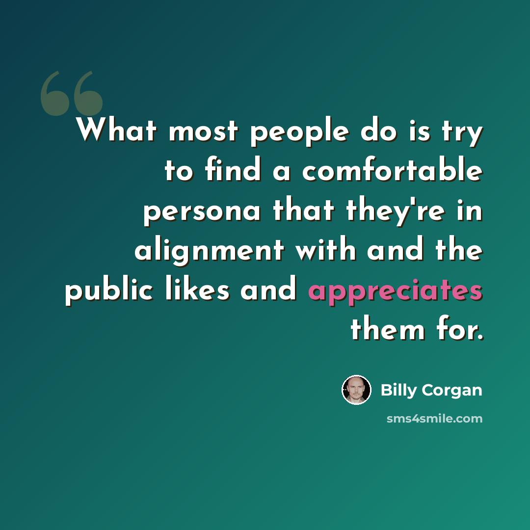 “What most people do is try to find a comfortable persona that they're in alignment with and the public likes and appreciates them for.” quote by Billy Corgan