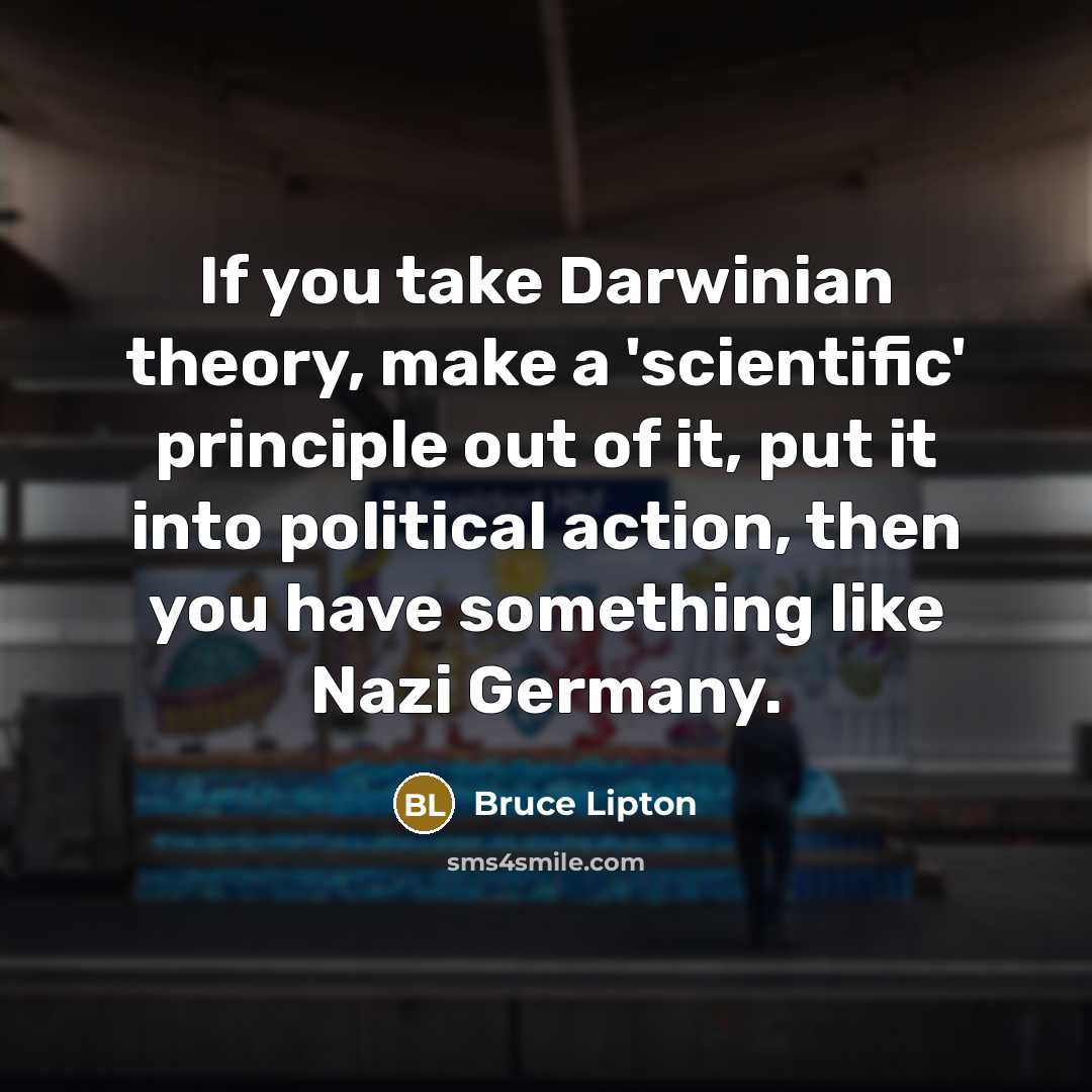 “If you take Darwinian theory, make a 'scientific' principle out of it, put it into political action, then you have something like Nazi Germany.” quote by Bruce Lipton