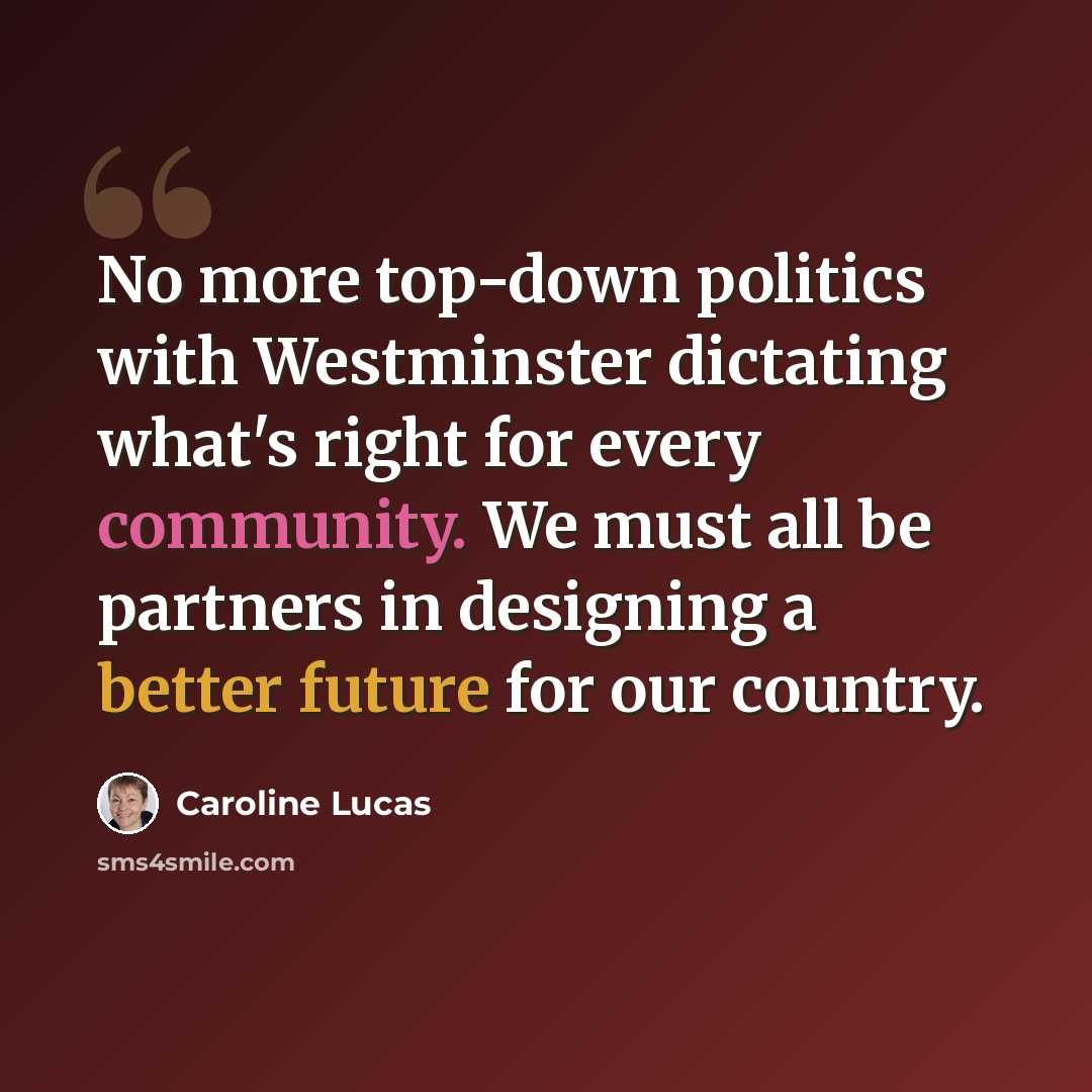 “No more top-down politics with Westminster dictating what's right for every community. We must all be partners in designing a better future for our country.” quote by Caroline Lucas