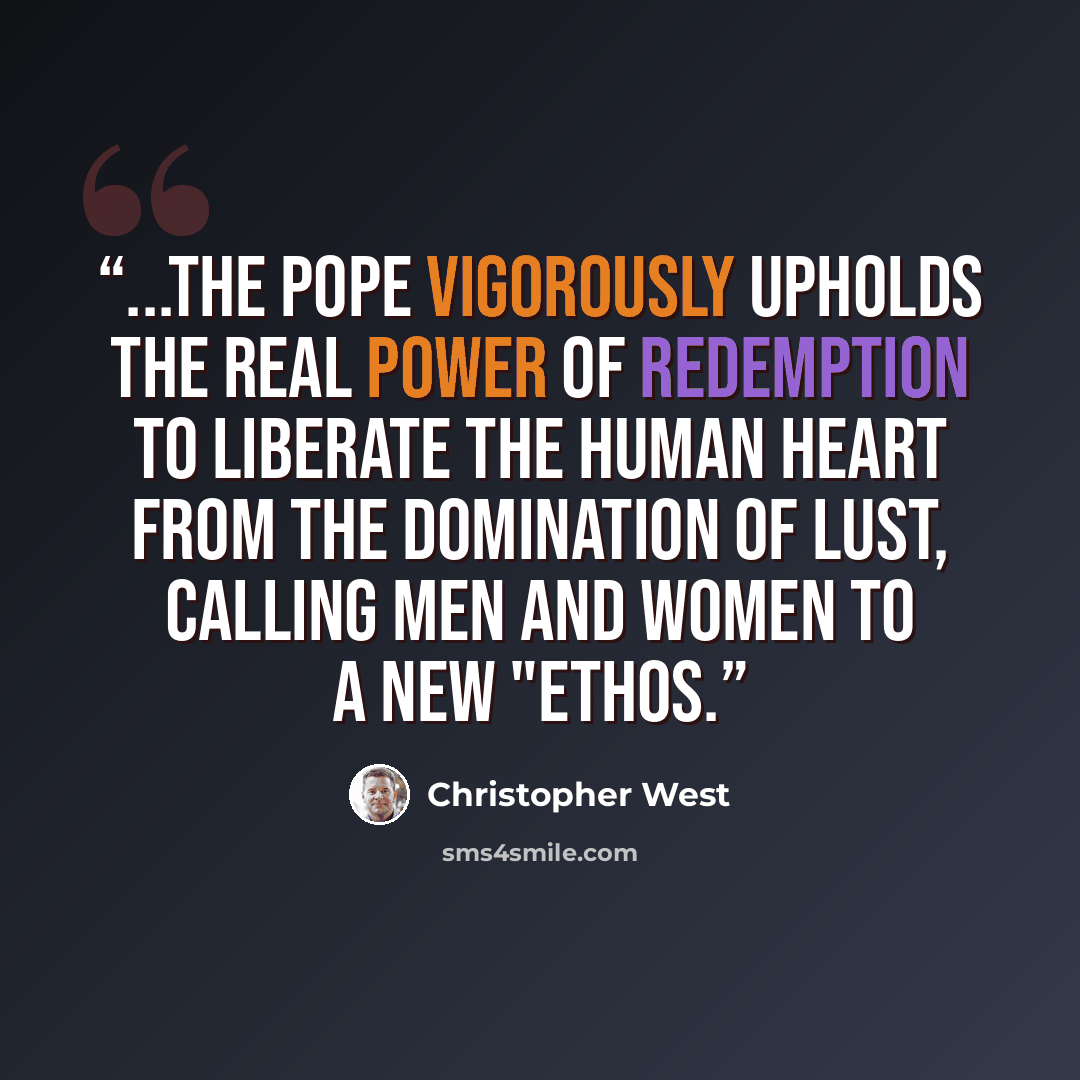 “...the Pope vigorously upholds the real power of redemption to liberate the human heart from the domination of lust, calling men and women to a new "ethos.” quote by Christopher West