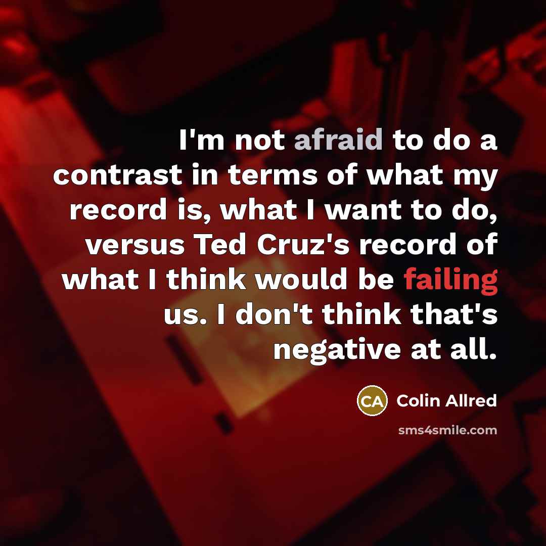“I'm not afraid to do a contrast in terms of what my record is, what I want to do, versus Ted Cruz's record of what I think would be failing us. I don't think that's negative at all.” quote by Colin Allred
