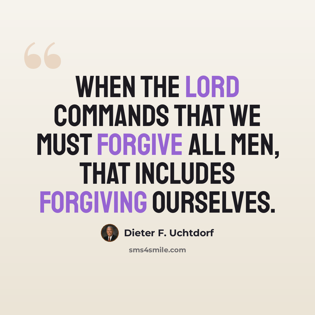 “When the Lord commands that we must forgive all men, that includes forgiving ourselves.” quote by Dieter F. Uchtdorf