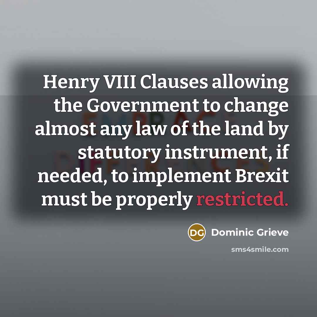 “Henry VIII Clauses allowing the Government to change almost any law of the land by statutory instrument, if needed, to implement Brexit must be properly restricted.” quote by Dominic Grieve