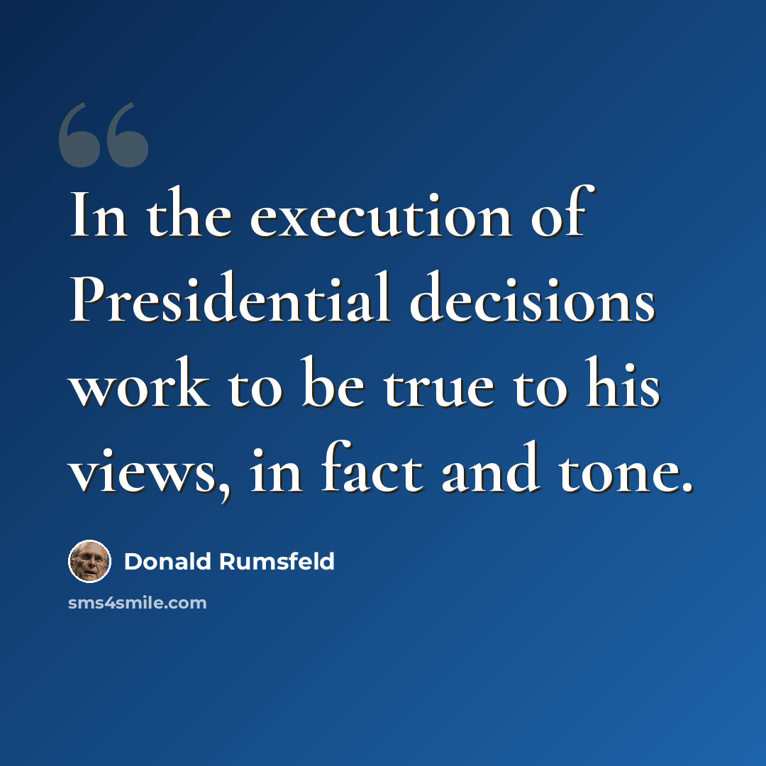“In the execution of Presidential decisions work to be true to his views, in fact and tone.” quote by Donald Rumsfeld