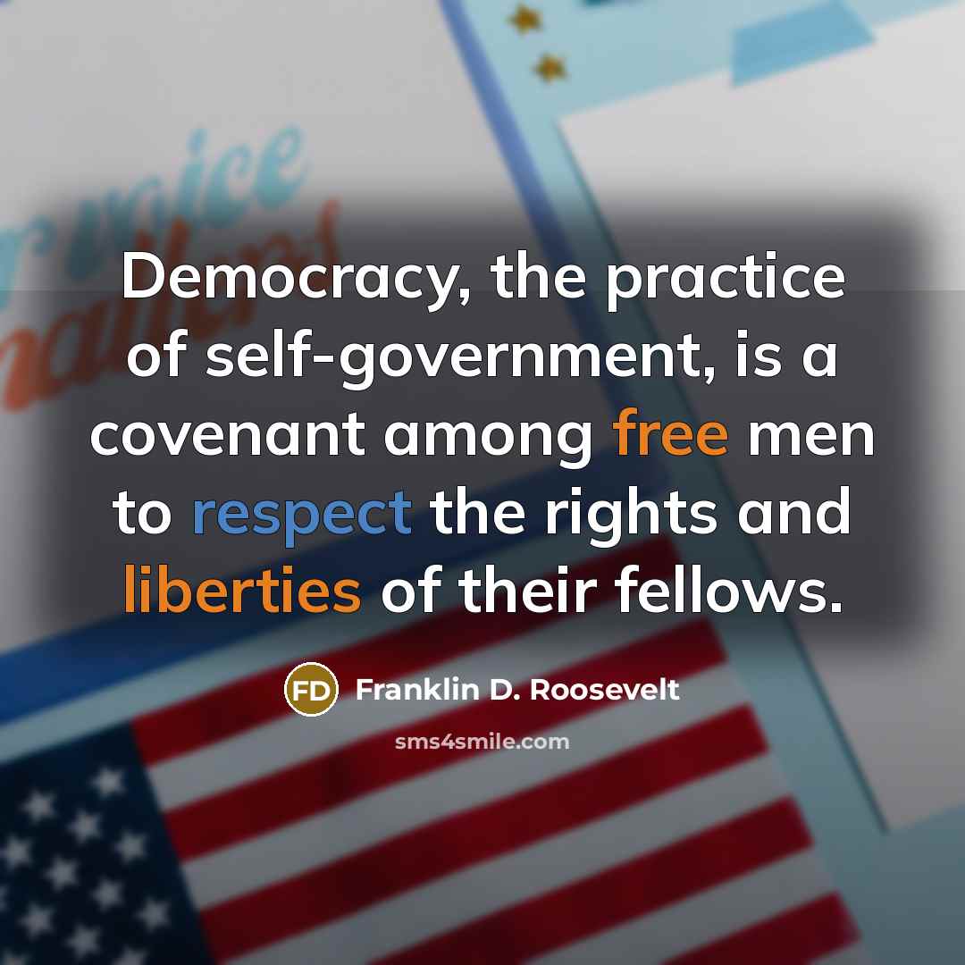 “Democracy, the practice of self-government, is a covenant among free men to respect the rights and liberties of their fellows.” quote by Franklin D. Roosevelt