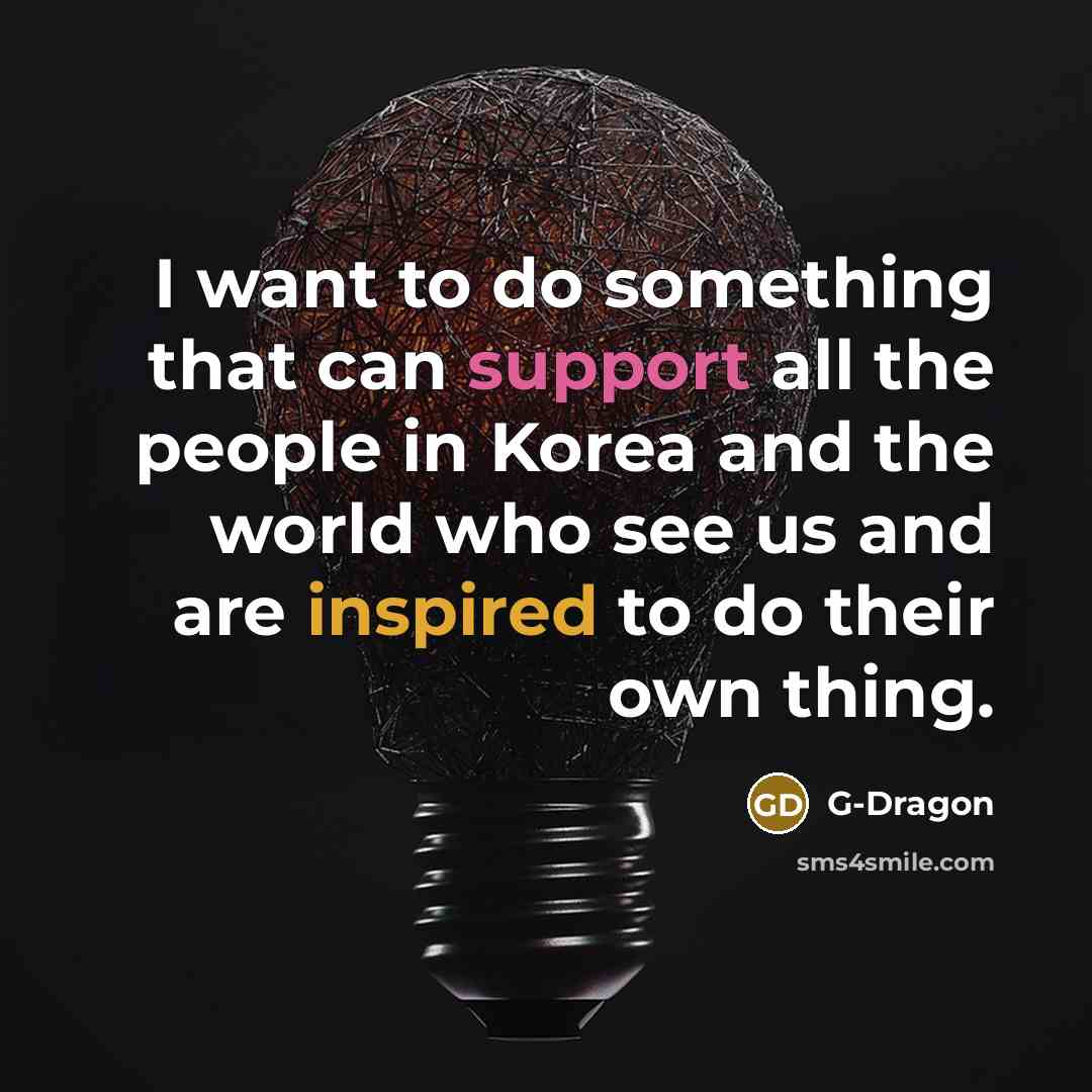 “I want to do something that can support all the people in Korea and the world who see us and are inspired to do their own thing.” quote by G-Dragon