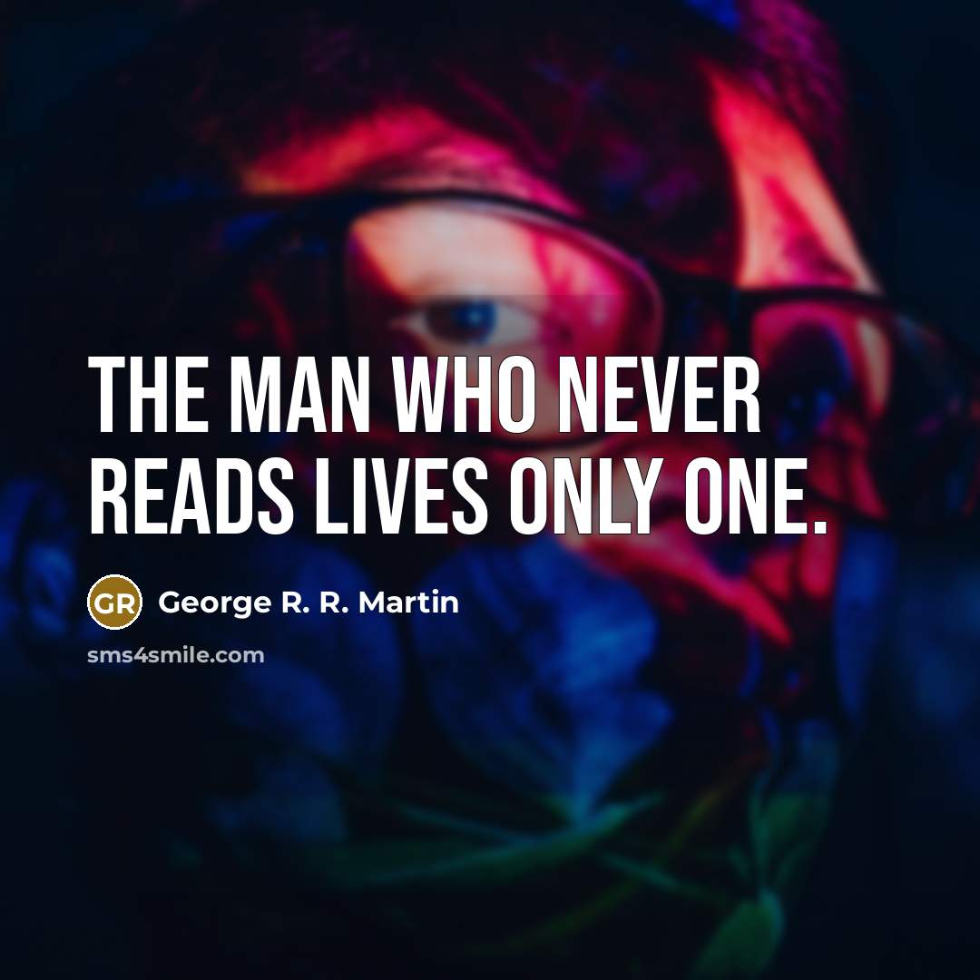 “The man who never reads lives only one.” quote by George R. R. Martin