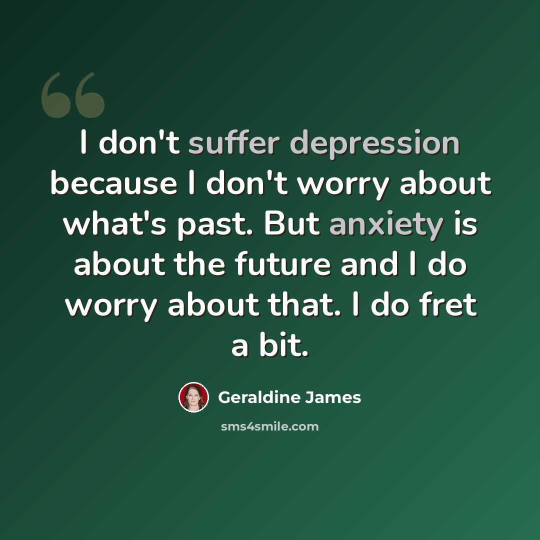 “I don't suffer depression because I don't worry about what's past. But anxiety is about the future and I do worry about that. I do fret a bit.” quote by Geraldine James