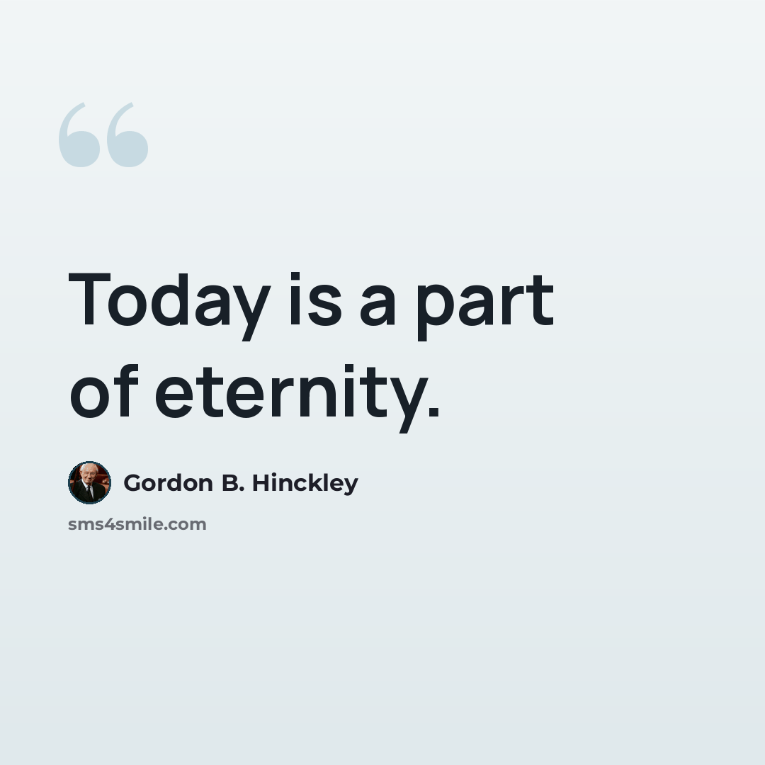 “Today is a part of eternity.” quote by Gordon B. Hinckley
