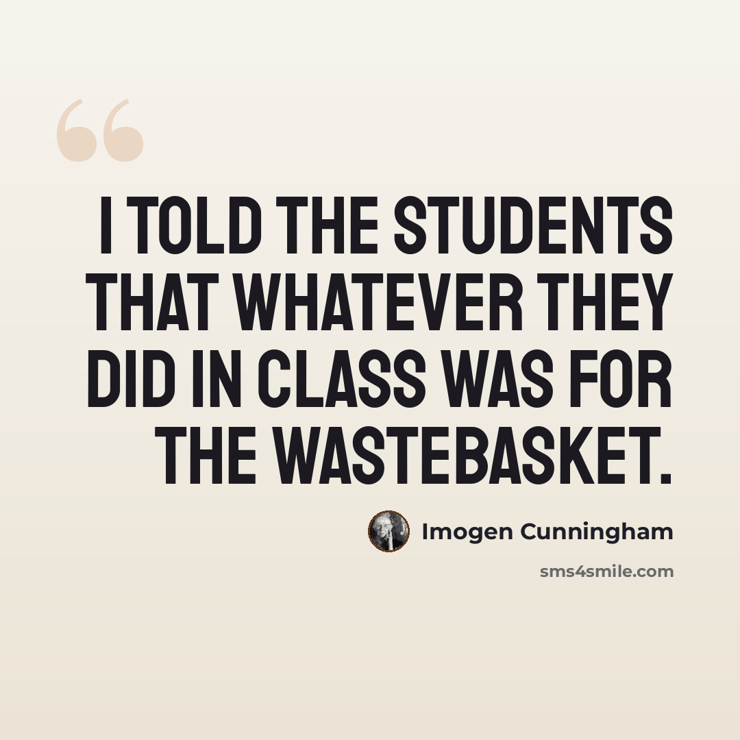 “I told the students that whatever they did in class was for the wastebasket.” quote by Imogen Cunningham