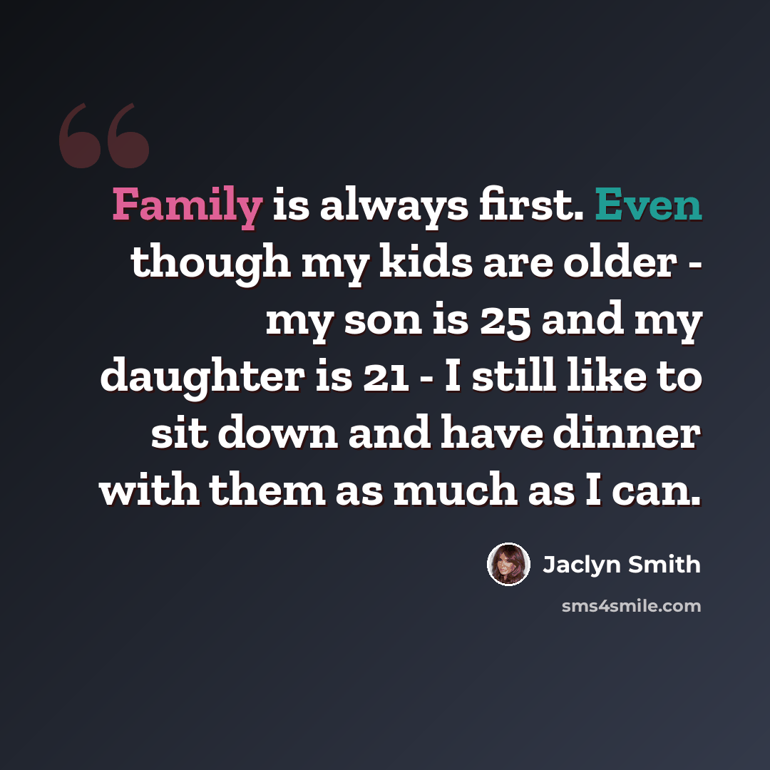 “Family is always first. Even though my kids are older - my son is 25 and my daughter is 21 - I still like to sit down and have dinner with them as much as I can.” quote by Jaclyn Smith