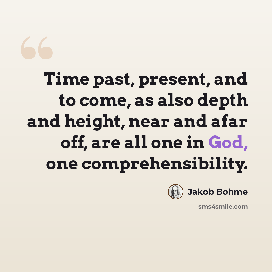 “Time past, present, and to come, as also depth and height, near and afar off, are all one in God, one comprehensibility.” quote by Jakob Bohme