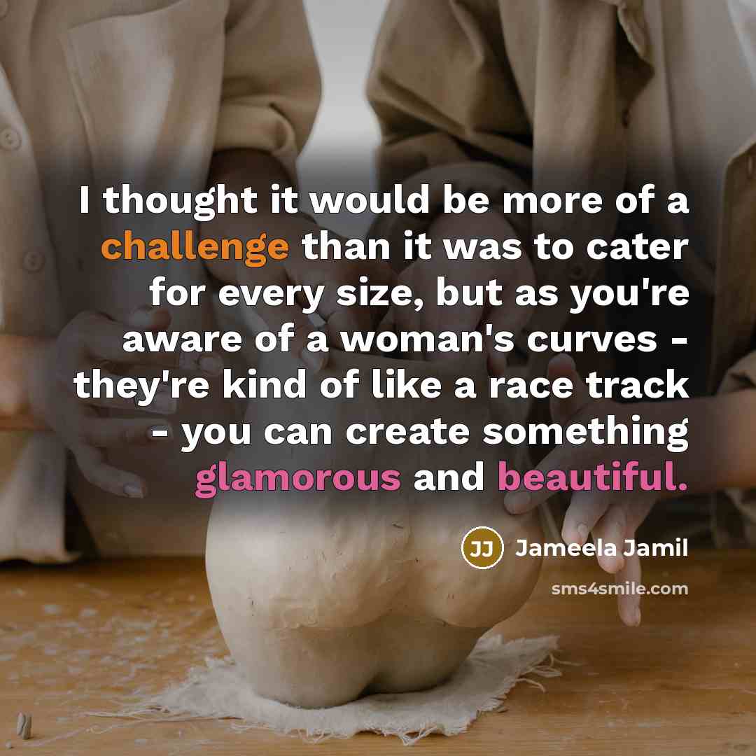 “I thought it would be more of a challenge than it was to cater for every size, but as you're aware of a woman's curves - they're kind of like a race track - you can create something glamorous and beautiful.” quote by Jameela Jamil