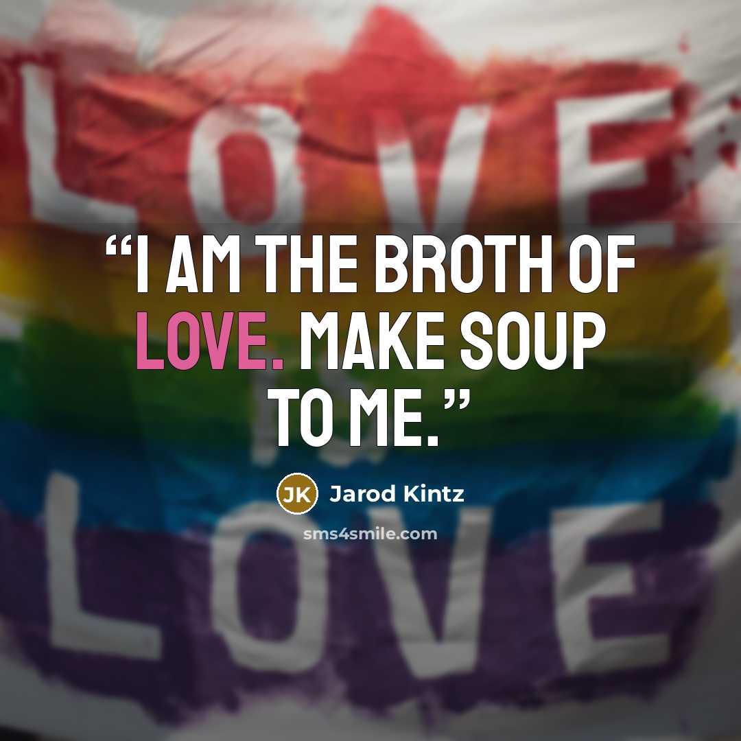 “I am the broth of love. Make soup to me.” quote by Jarod Kintz