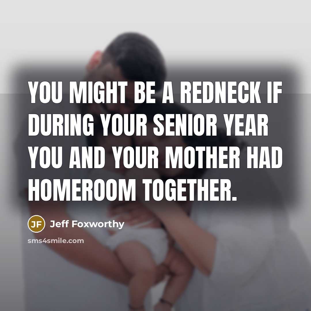 “You might be a redneck if during your senior year you and your mother had homeroom together.” quote by Jeff Foxworthy