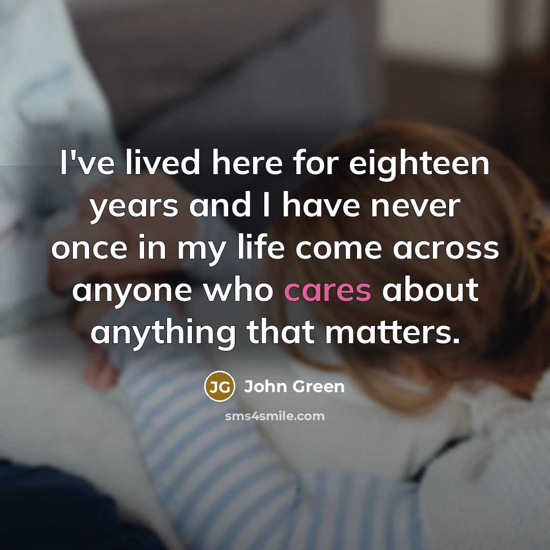 “I've lived here for eighteen years and I have never once in my life come across anyone who cares about anything that matters.” quote by John Green