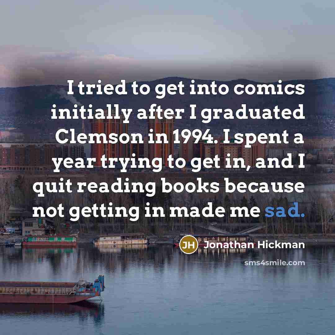 “I tried to get into comics initially after I graduated Clemson in 1994. I spent a year trying to get in, and I quit reading books because not getting in made me sad.” quote by Jonathan Hickman
