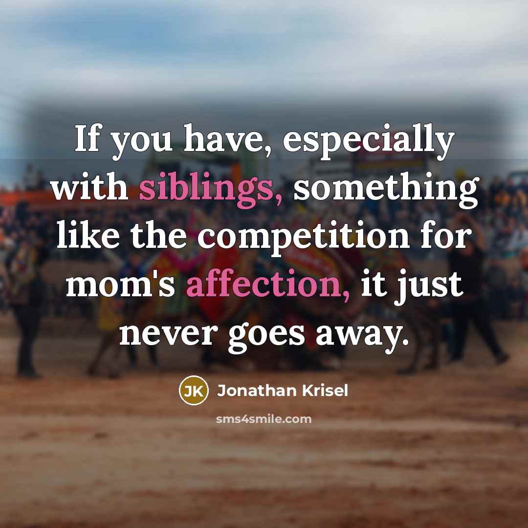 “If you have, especially with siblings, something like the competition for mom's affection, it just never goes away.” quote by Jonathan Krisel