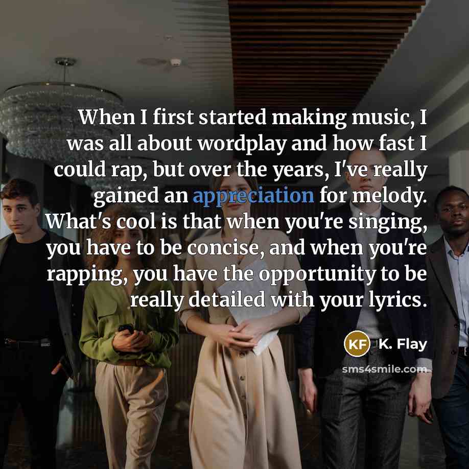 “When I first started making music, I was all about wordplay and how fast I could rap, but over the years, I've really gained an appreciation for melody. What's cool is that when you're singing, you have to be concise, and when you're rapping, you have the opportunity to be really detailed with…” quote by K. Flay