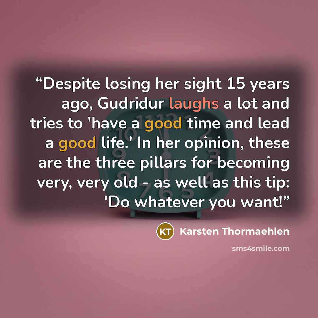 “Despite losing her sight 15 years ago, Gudridur laughs a lot and tries to 'have a good time and lead a good life.' In her opinion, these are the three pillars for becoming very, very old - as well as this tip: 'Do whatever you want!” quote by Karsten Thormaehlen