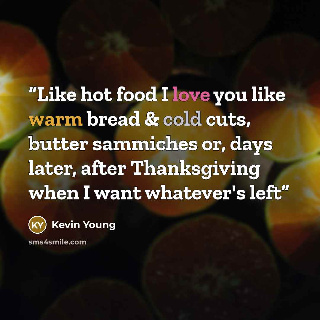“Like hot food I love you like warm bread & cold cuts, butter sammiches or, days later, after Thanksgiving when I want whatever's left” quote by Kevin Young