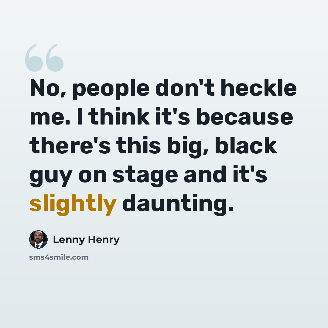 “No, people don't heckle me. I think it's because there's this big, black guy on stage and it's slightly daunting.” quote by Lenny Henry