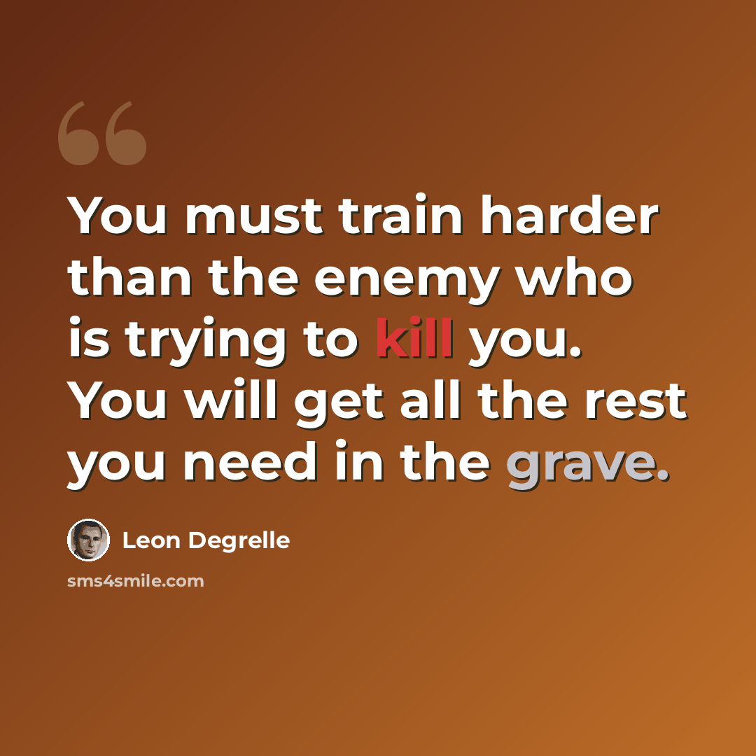 “You must train harder than the enemy who is trying to kill you. You will get all the rest you need in the grave.” quote by Leon Degrelle
