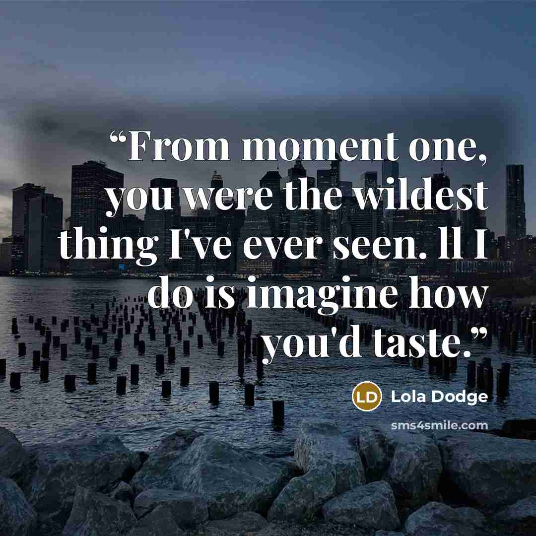 “From moment one, you were the wildest thing I've ever seen. ll I do is imagine how you'd taste.” quote by Lola Dodge