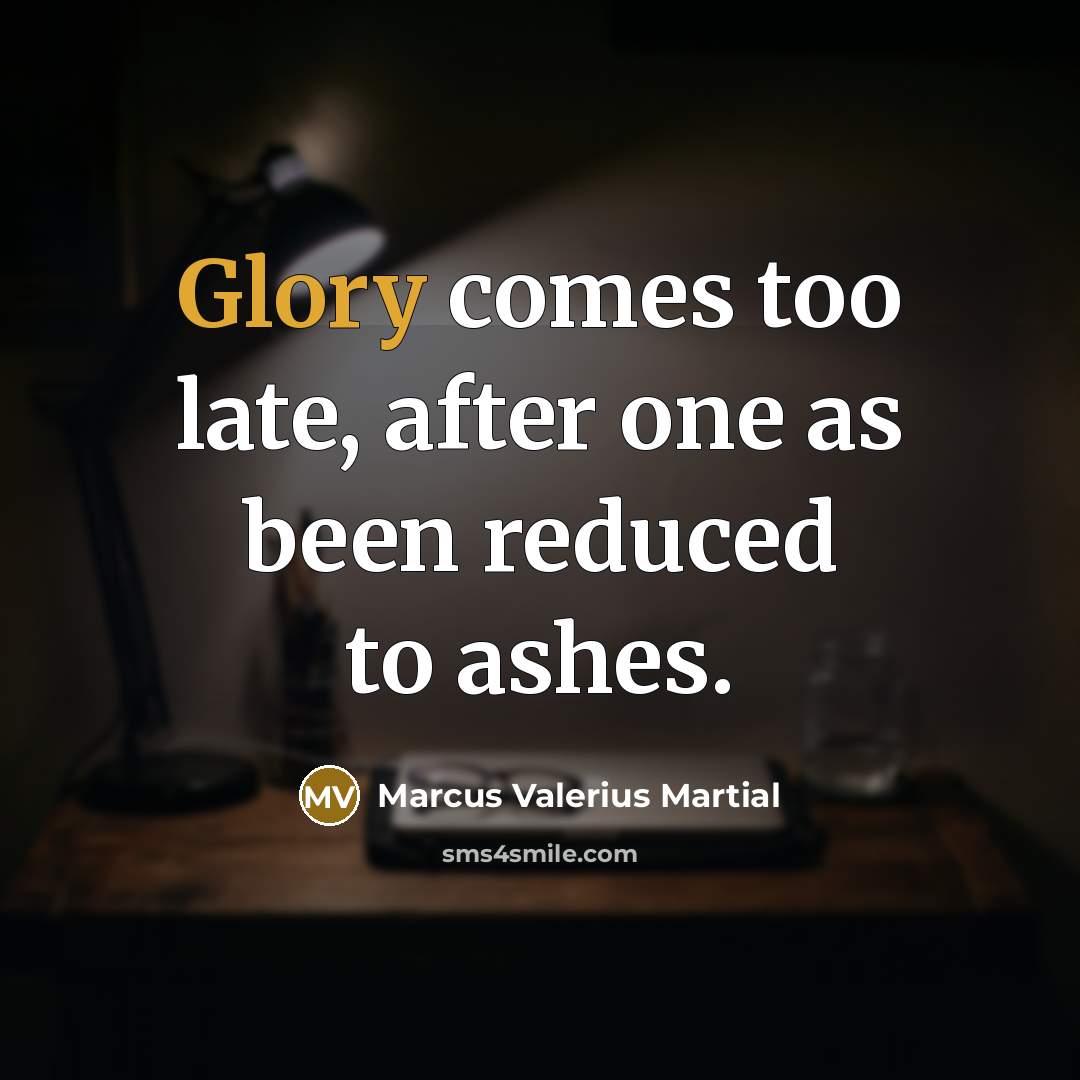 “Glory comes too late, after one as been reduced to ashes.” quote by Marcus Valerius Martial