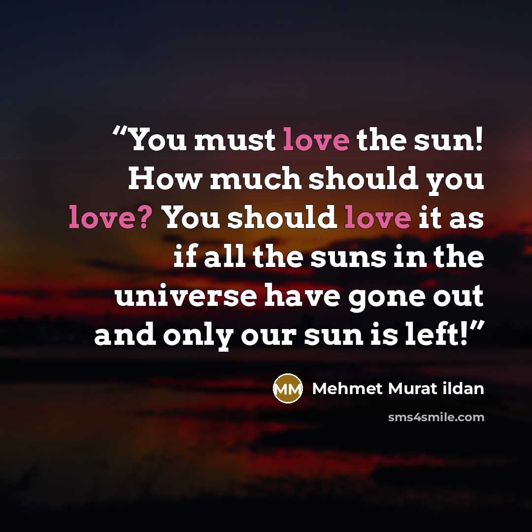 “You must love the sun! How much should you love? You should love it as if all the suns in the universe have gone out and only our sun is left!” quote by Mehmet Murat ildan