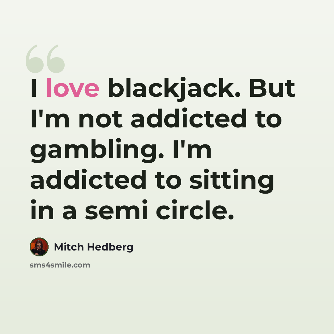 “I love blackjack. But I'm not addicted to gambling. I'm addicted to sitting in a semi circle.” quote by Mitch Hedberg