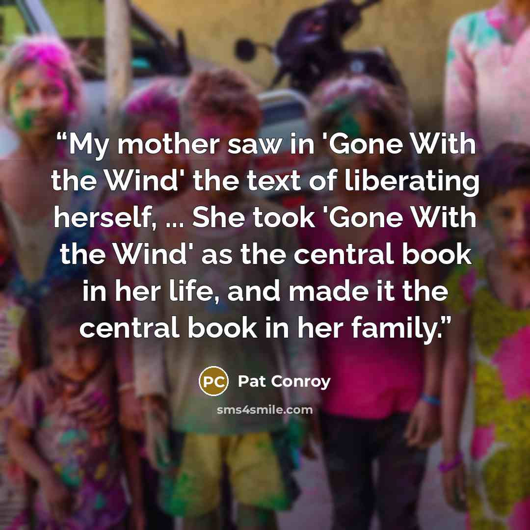 “My mother saw in 'Gone With the Wind' the text of liberating herself, ... She took 'Gone With the Wind' as the central book in her life, and made it the central book in her family.” quote by Pat Conroy