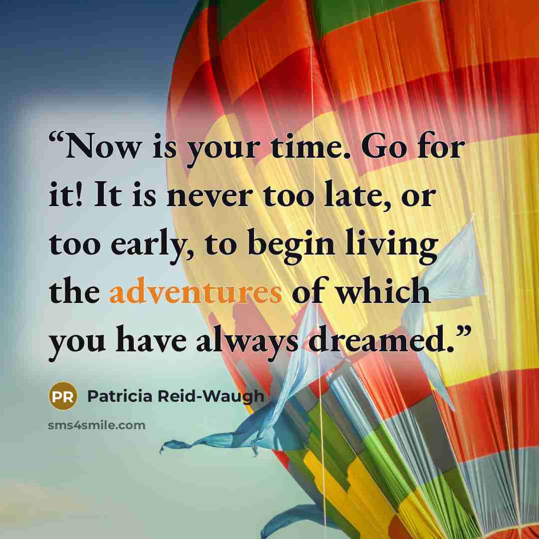 “Now is your time. Go for it! It is never too late, or too early, to begin living the adventures of which you have always dreamed.” quote by Patricia Reid-Waugh