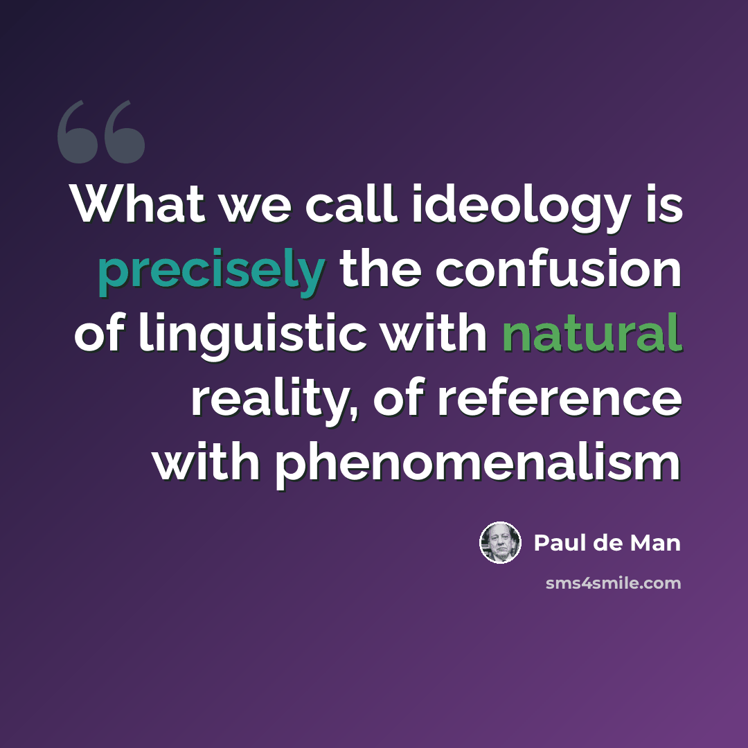 “What we call ideology is precisely the confusion of linguistic with natural reality, of reference with phenomenalism” quote by Paul de Man