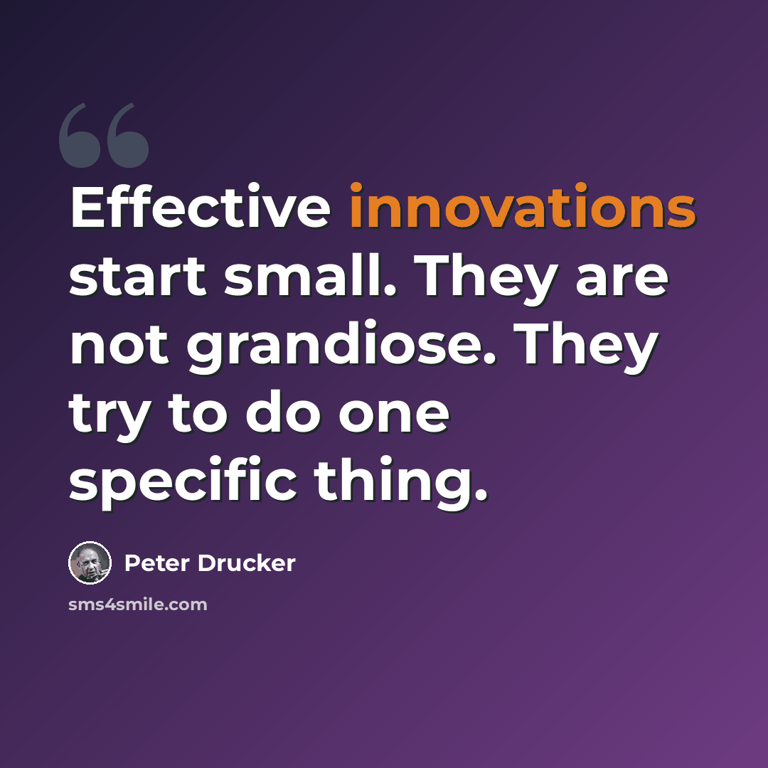 “Effective innovations start small. They are not grandiose. They try to do one specific thing.” quote by Peter Drucker