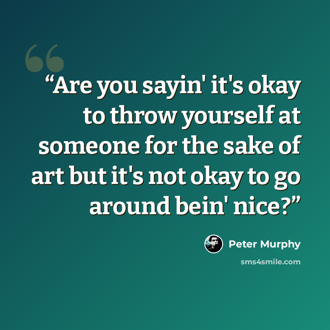 “Are you sayin' it's okay to throw yourself at someone for the sake of art but it's not okay to go around bein' nice?” quote by Peter Murphy