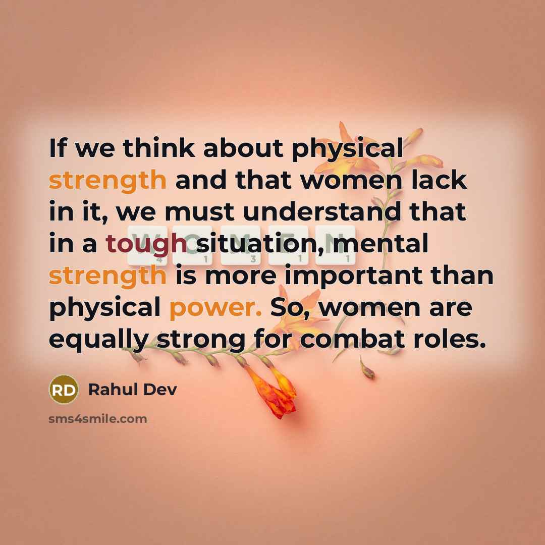 “If we think about physical strength and that women lack in it, we must understand that in a tough situation, mental strength is more important than physical power. So, women are equally strong for combat roles.” quote by Rahul Dev