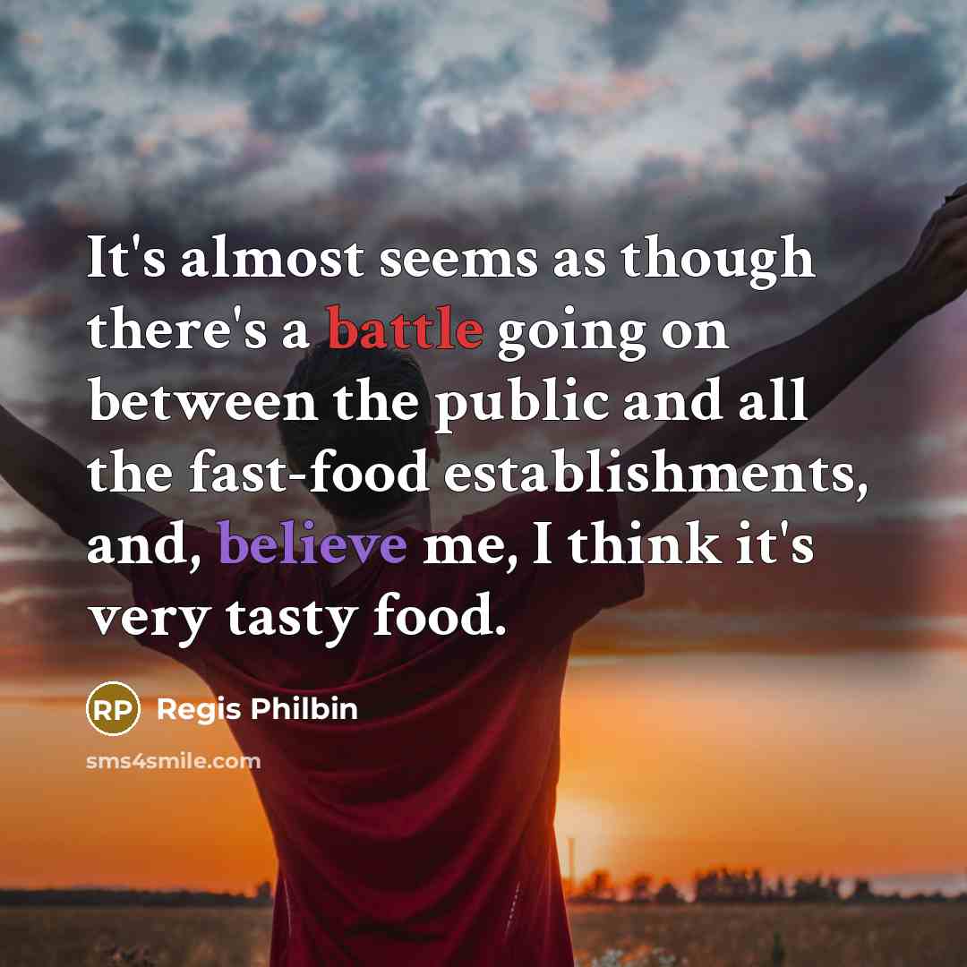 “It's almost seems as though there's a battle going on between the public and all the fast-food establishments, and, believe me, I think it's very tasty food.” quote by Regis Philbin