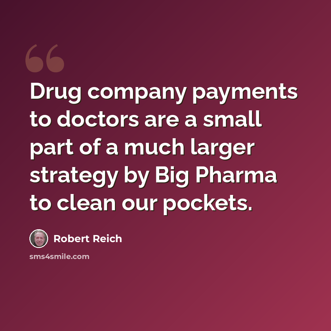 “Drug company payments to doctors are a small part of a much larger strategy by Big Pharma to clean our pockets.” quote by Robert Reich