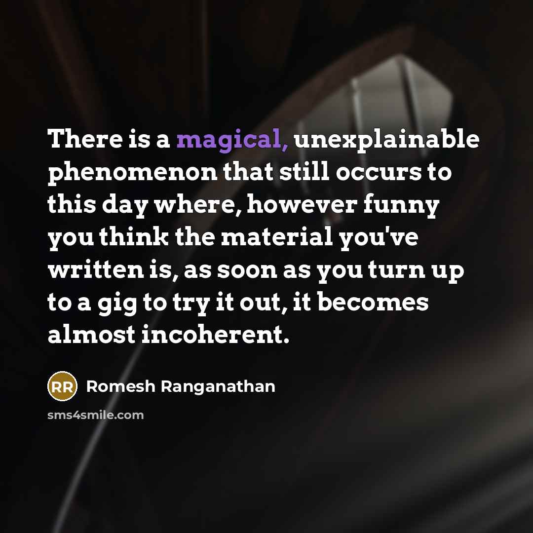 “There is a magical, unexplainable phenomenon that still occurs to this day where, however funny you think the material you've written is, as soon as you turn up to a gig to try it out, it becomes almost incoherent.” quote by Romesh Ranganathan