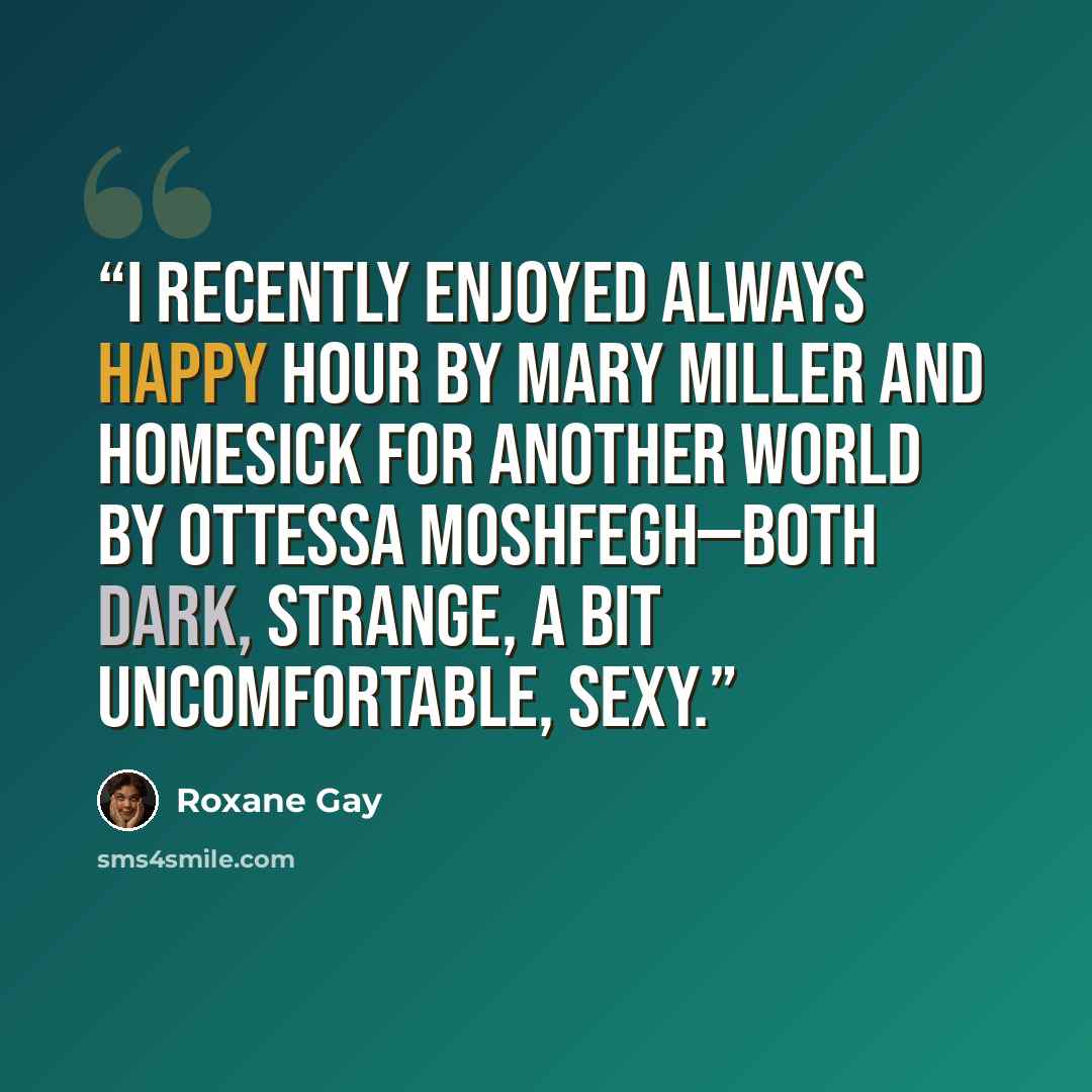 “I recently enjoyed Always Happy Hour by Mary Miller and Homesick for Another World by Ottessa Moshfegh—both dark, strange, a bit uncomfortable, sexy.” quote by Roxane Gay