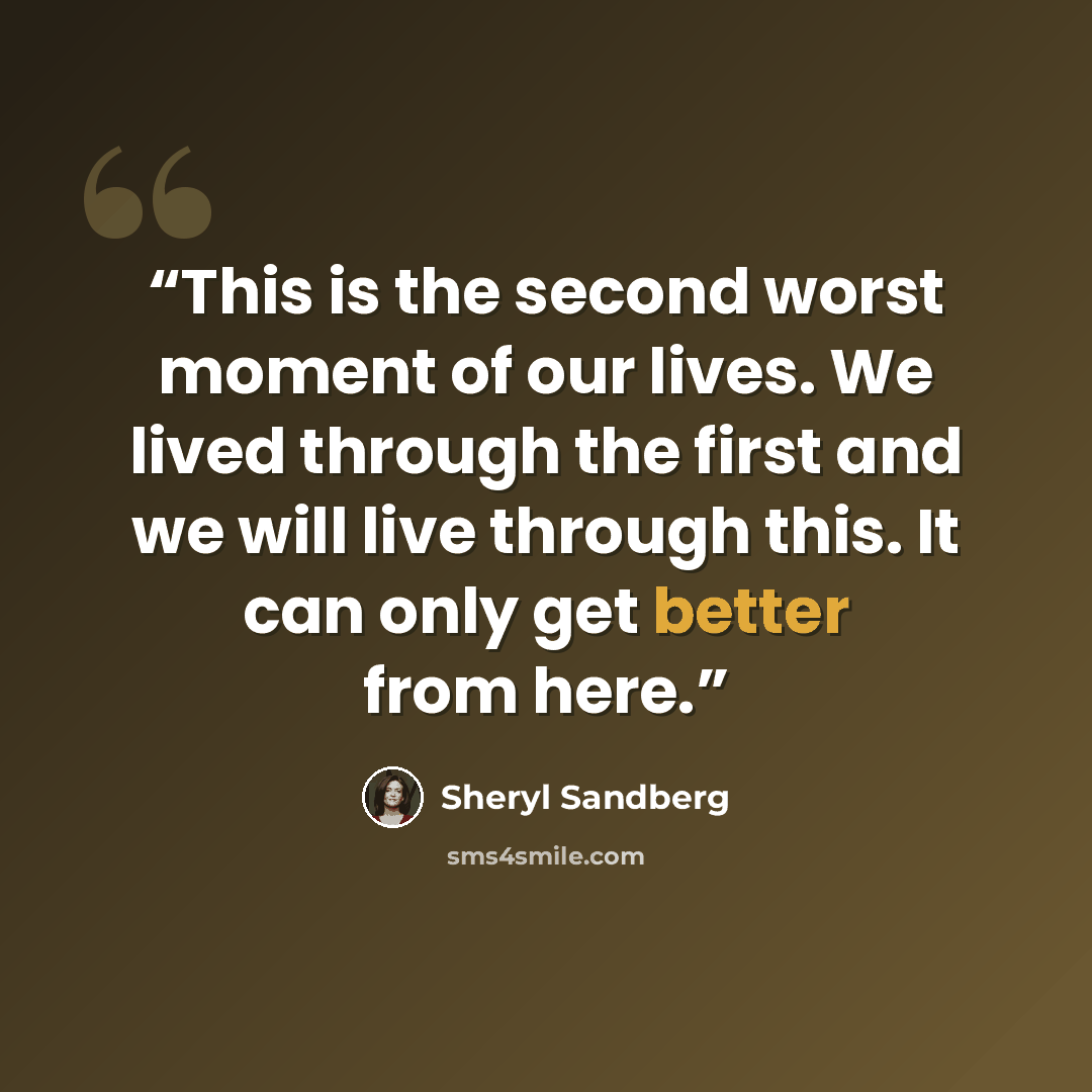 “This is the second worst moment of our lives. We lived through the first and we will live through this. It can only get better from here.” quote by Sheryl Sandberg