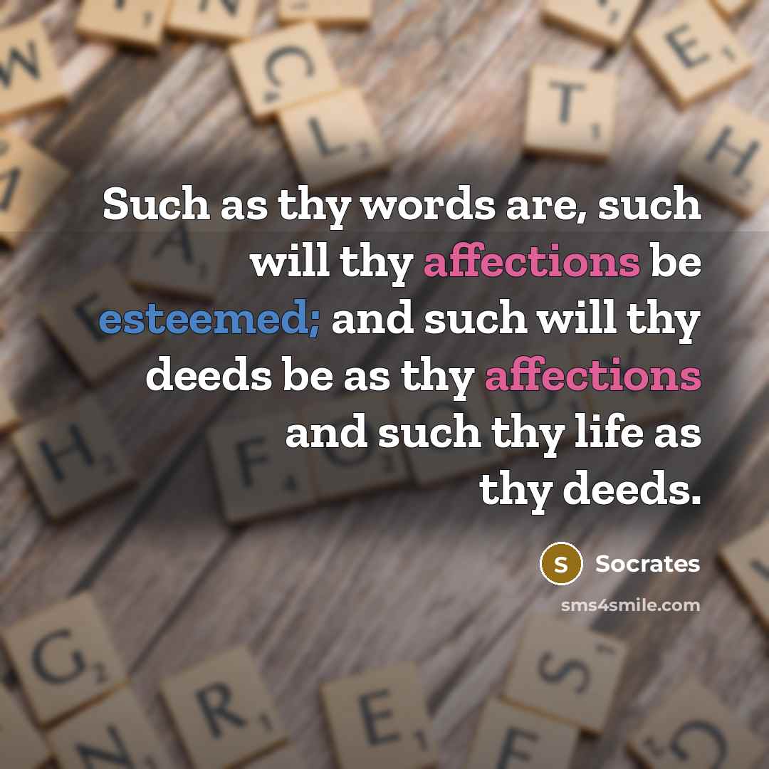 “Such as thy words are, such will thy affections be esteemed; and such will thy deeds be as thy affections and such thy life as thy deeds.” quote by Socrates