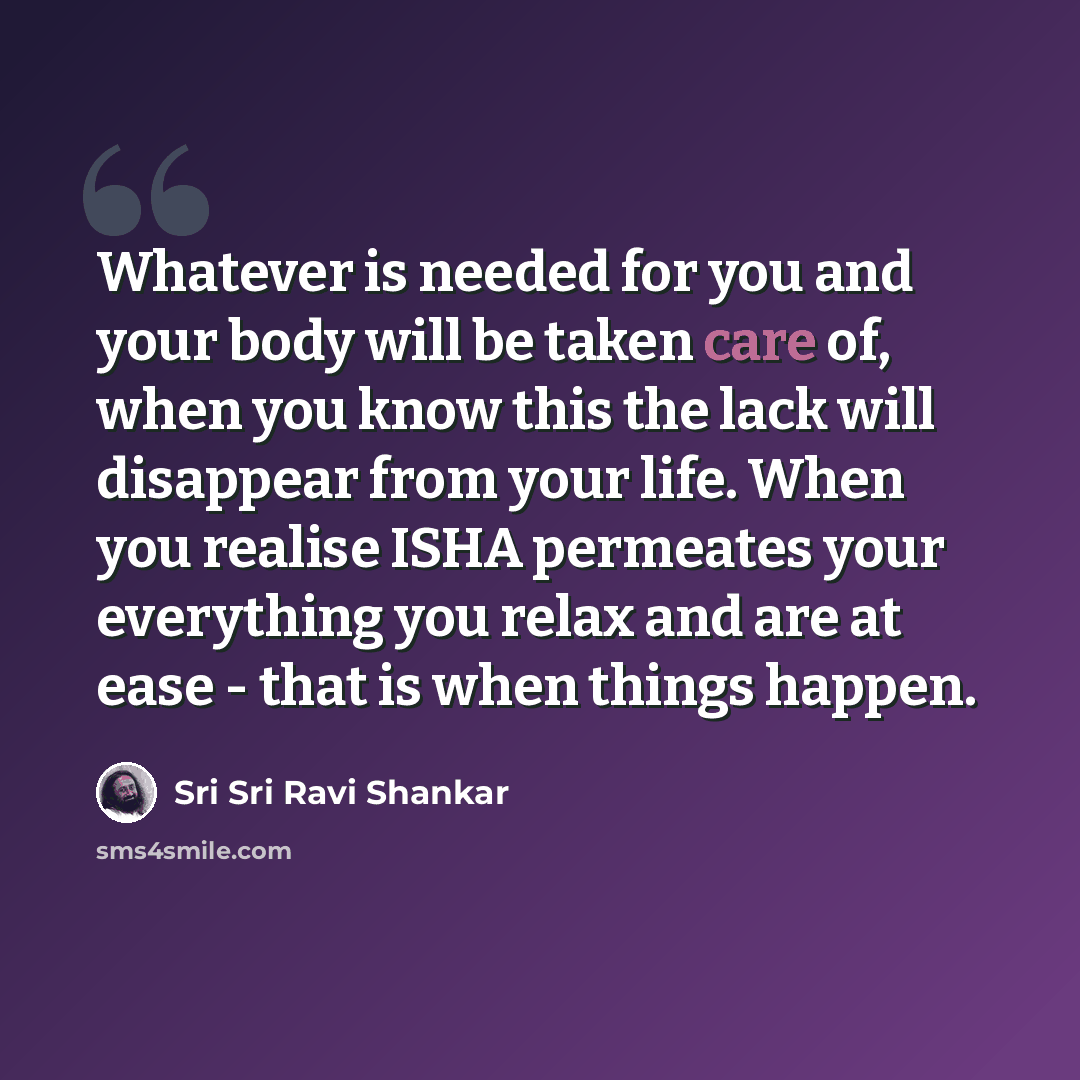 “Whatever is needed for you and your body will be taken care of, when you know this the lack will disappear from your life. When you realise ISHA permeates your everything you relax and are at ease - that is when things happen.” quote by Sri Sri Ravi Shankar