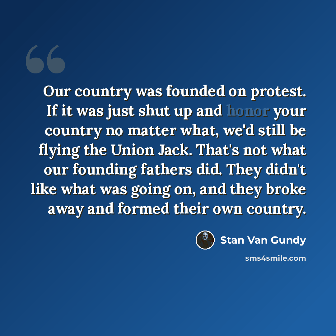 “Our country was founded on protest. If it was just shut up and honor your country no matter what, we'd still be flying the Union Jack. That's not what our founding fathers did. They didn't like what was going on, and they broke away and formed their own country.” quote by Stan Van Gundy